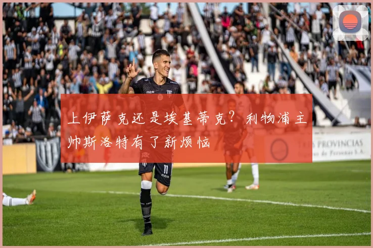 上伊萨克还是埃基蒂克？利物浦主帅斯洛特有了新烦恼